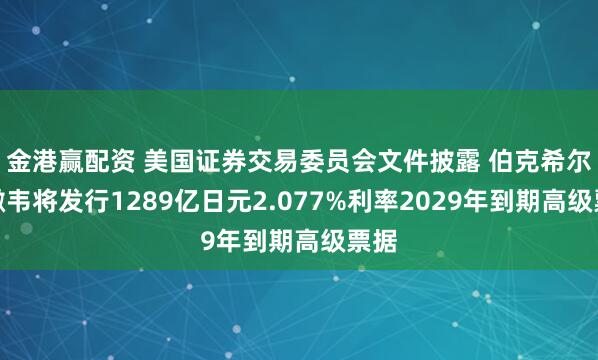 金港赢配资 美国证券交易委员会文件披露 伯克希尔哈撒韦将发行1289亿日元2.077%利率2029年到期高级票据