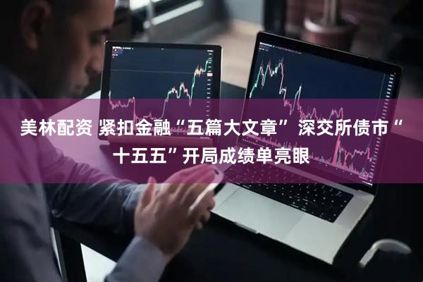 美林配资 紧扣金融“五篇大文章” 深交所债市“十五五”开局成绩单亮眼