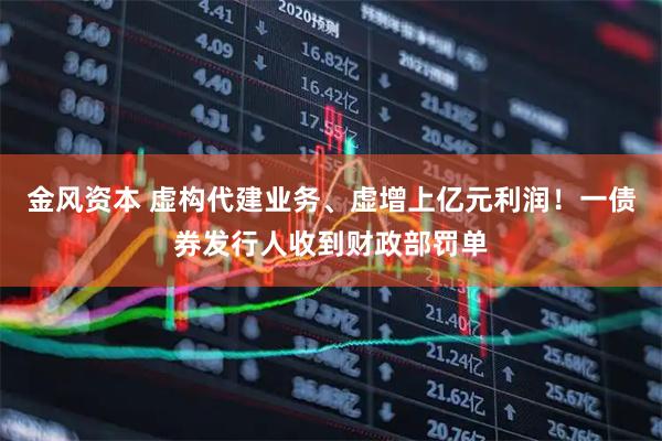 金风资本 虚构代建业务、虚增上亿元利润！一债券发行人收到财政部罚单