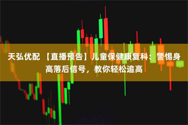 天弘优配 【直播预告】儿童保健康复科：警惕身高落后信号，教你轻松追高