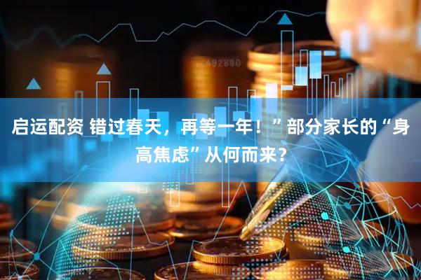 启运配资 错过春天，再等一年！”部分家长的“身高焦虑”从何而来？