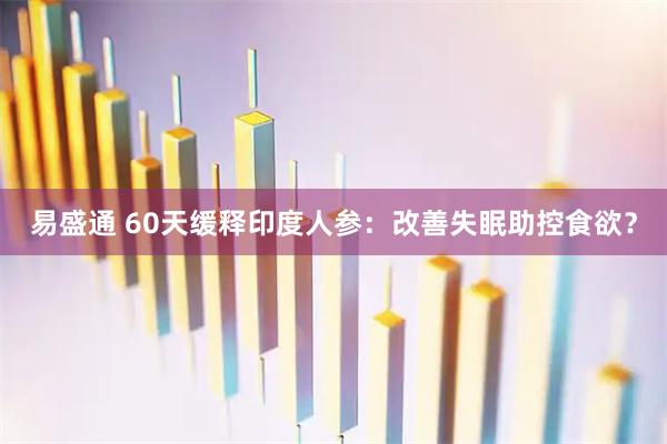 易盛通 60天缓释印度人参:改善失眠助控食欲?