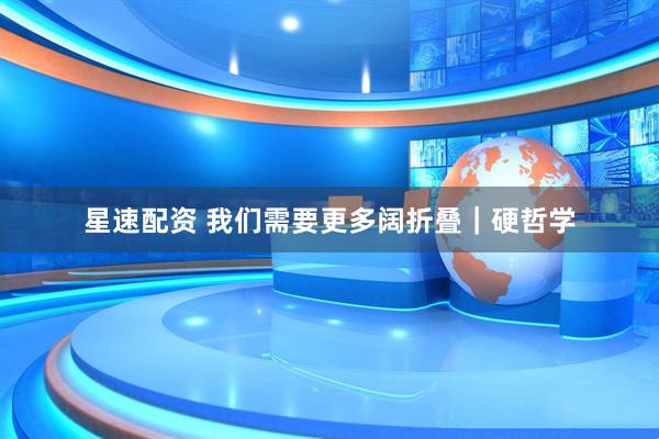 星速配资 我们需要更多阔折叠｜硬哲学