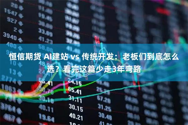 恒信期货 AI建站 vs 传统开发：老板们到底怎么选？看完这篇少走3年弯路