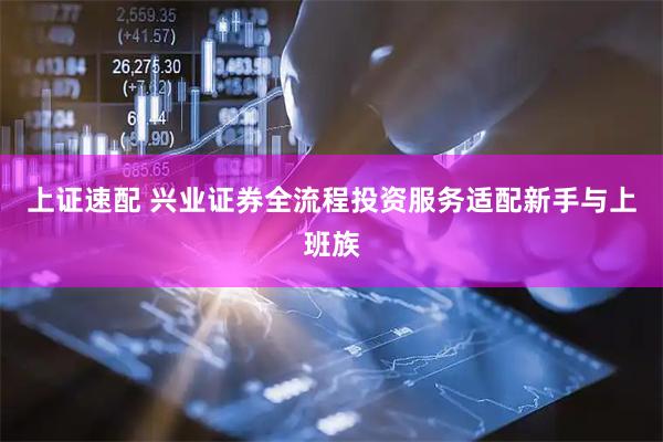 上证速配 兴业证券全流程投资服务适配新手与上班族