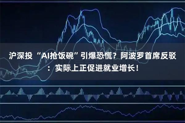 沪深投 “AI抢饭碗”引爆恐慌?阿波罗首席反驳:实际上正促进就业增长!