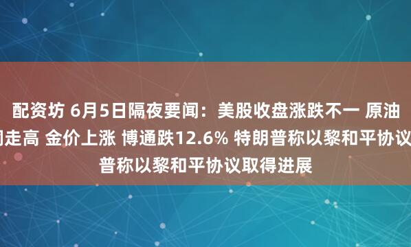 配资坊 6月5日隔夜要闻：美股收盘涨跌不一 原油下跌 伦铜走高 金价上涨 博通跌12.6% 特朗普称以黎和平协议取得进展