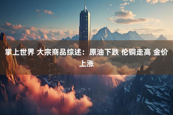 掌上世界 大宗商品综述：原油下跌 伦铜走高 金价上涨