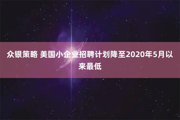 众银策略 美国小企业招聘计划降至2020年5月以来最低