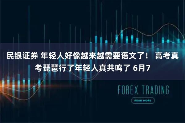民银证券 年轻人好像越来越需要语文了！ 高考真考琵琶行了年轻人真共鸣了 6月7