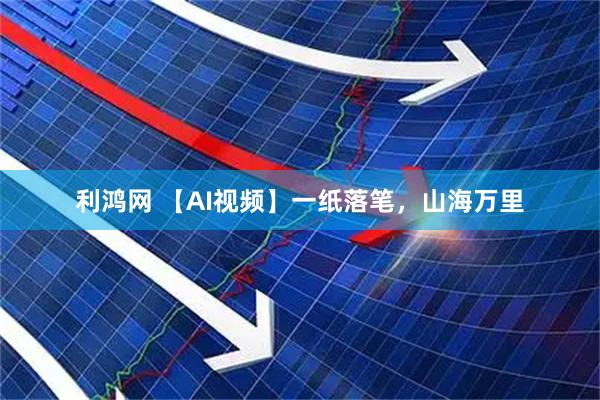 利鸿网 【AI视频】一纸落笔，山海万里