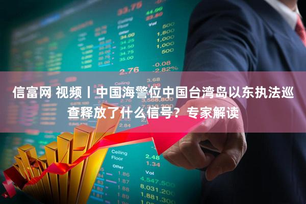信富网 视频丨中国海警位中国台湾岛以东执法巡查释放了什么信号？专家解读