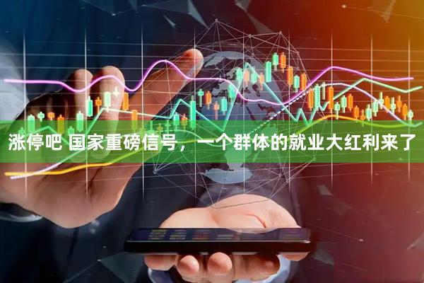 涨停吧 国家重磅信号，一个群体的就业大红利来了