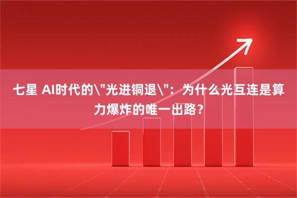 七星 AI时代的＂光进铜退＂：为什么光互连是算力爆炸的唯一出路？
