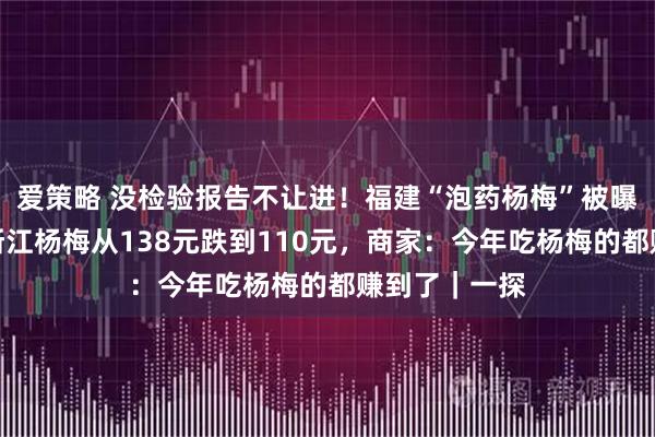 爱策略 没检验报告不让进！福建“泡药杨梅”被曝光后，一箱浙江杨梅从138元跌到110元，商家：今年吃杨梅的都赚到了｜一探