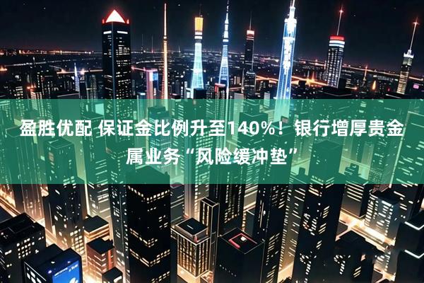 盈胜优配 保证金比例升至140%！银行增厚贵金属业务“风险缓冲垫”