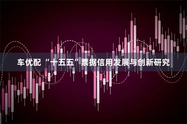 车优配 “十五五”票据信用发展与创新研究