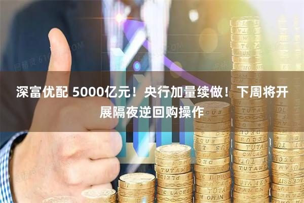 深富优配 5000亿元！央行加量续做！下周将开展隔夜逆回购操作