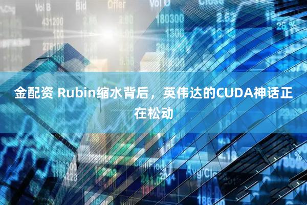 金配资 Rubin缩水背后，英伟达的CUDA神话正在松动
