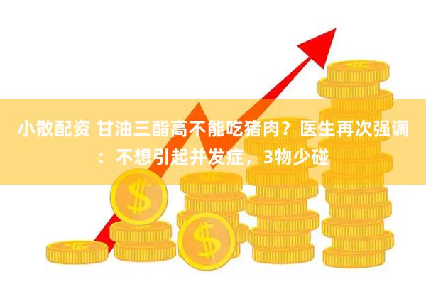 小散配资 甘油三酯高不能吃猪肉？医生再次强调：不想引起并发症，3物少碰