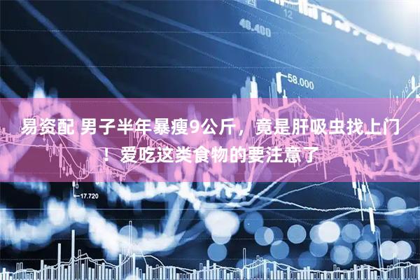 易资配 男子半年暴瘦9公斤，竟是肝吸虫找上门！爱吃这类食物的要注意了