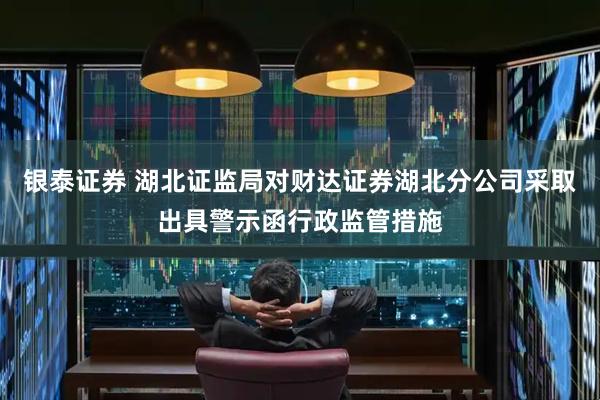 银泰证券 湖北证监局对财达证券湖北分公司采取出具警示函行政监管措施
