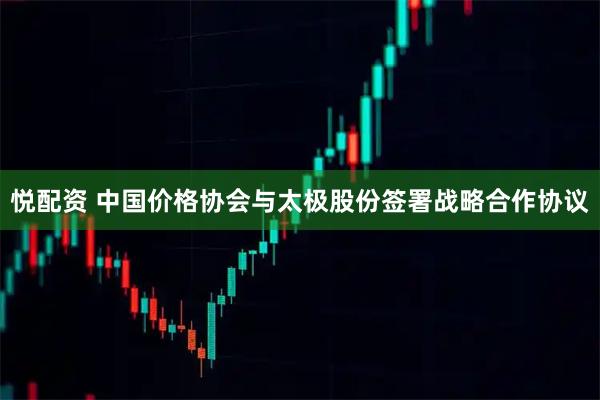 悦配资 中国价格协会与太极股份签署战略合作协议
