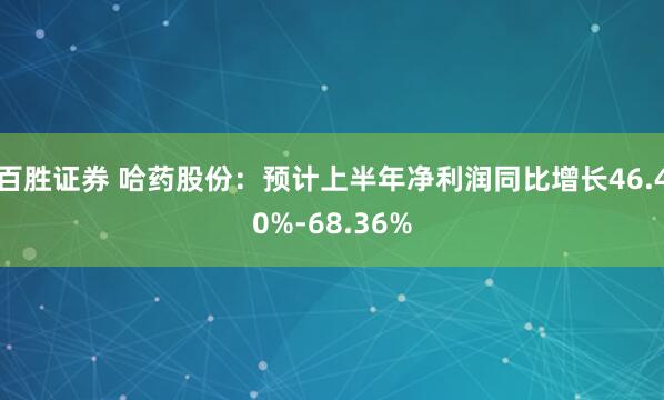 百胜证券 哈药股份：预计上半年净利润同比增长46.40%-68.36%