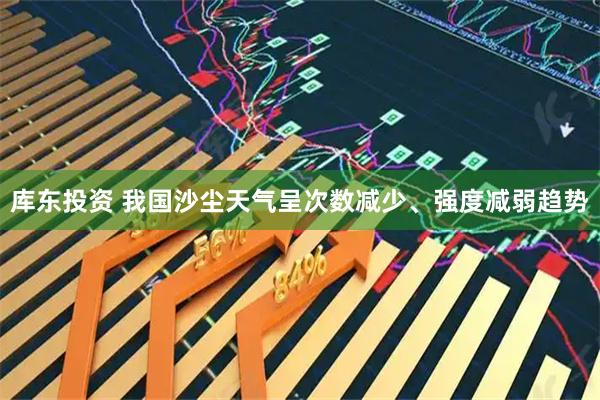 库东投资 我国沙尘天气呈次数减少、强度减弱趋势