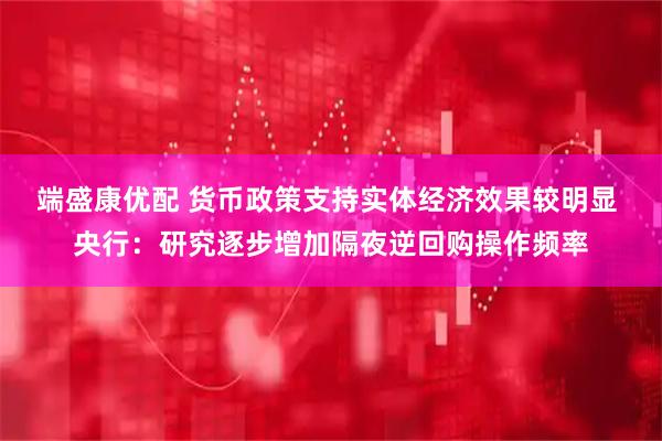 端盛康优配 货币政策支持实体经济效果较明显 央行：研究逐步增加隔夜逆回购操作频率