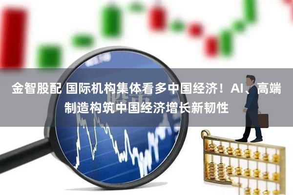 金智股配 国际机构集体看多中国经济！AI、高端制造构筑中国经济增长新韧性