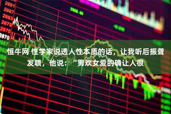恒牛网 性学家说透人性本质的话,让我听后振聋发聩,他说:“男欢女爱的确让人很