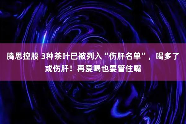 腾思控股 3种茶叶已被列入“伤肝名单”，喝多了或伤肝！再爱喝也要管住嘴