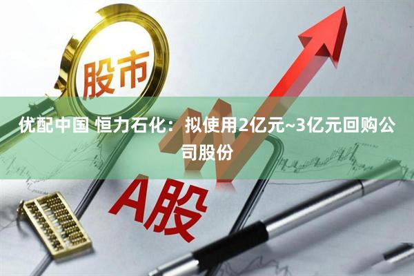 优配中国 恒力石化：拟使用2亿元~3亿元回购公司股份