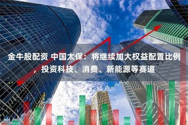 金牛股配资 中国太保：将继续加大权益配置比例，投资科技、消费、新能源等赛道
