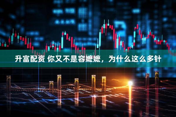 升富配资 你又不是容嬷嬷，为什么这么多针