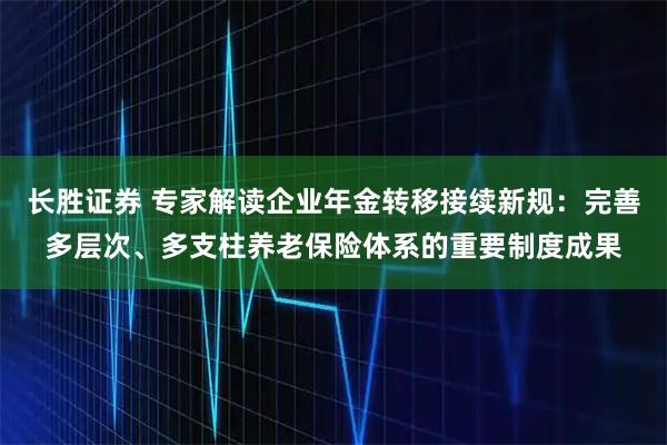 长胜证券 专家解读企业年金转移接续新规：完善多层次、多支柱养老保险体系的重要制度成果