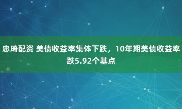 忠琦配资 美债收益率集体下跌，10年期美债收益率跌5.92个基点
