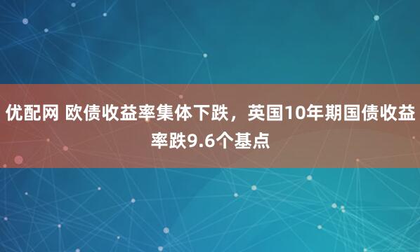 优配网 欧债收益率集体下跌，英国10年期国债收益率跌9.6个基点