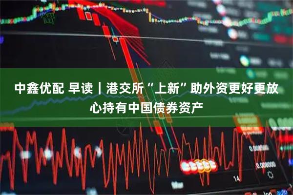 中鑫优配 早读｜港交所“上新”助外资更好更放心持有中国债券资产