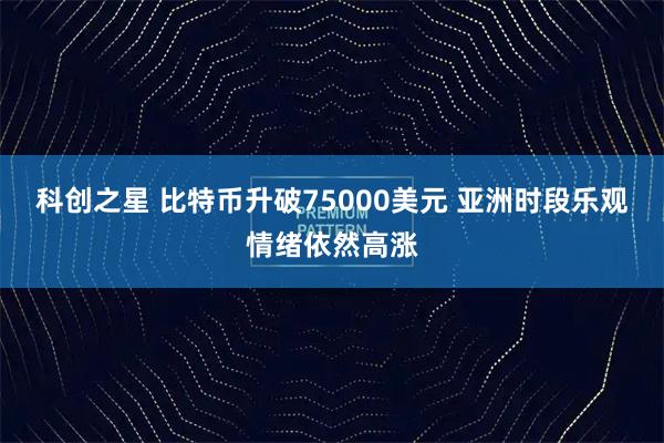 科创之星 比特币升破75000美元 亚洲时段乐观情绪依然高涨