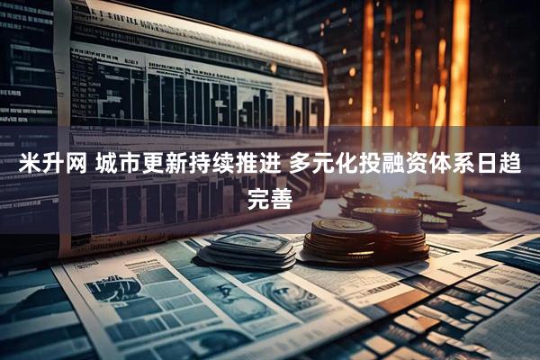 米升网 城市更新持续推进 多元化投融资体系日趋完善