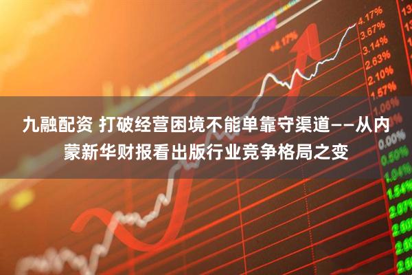 九融配资 打破经营困境不能单靠守渠道——从内蒙新华财报看出版行业竞争格局之变