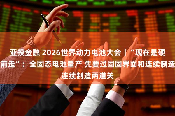 亚投金融 2026世界动力电池大会|“现在是硬推着往前走”:全固态电池量产 先要过固固界面和连续制造两道关