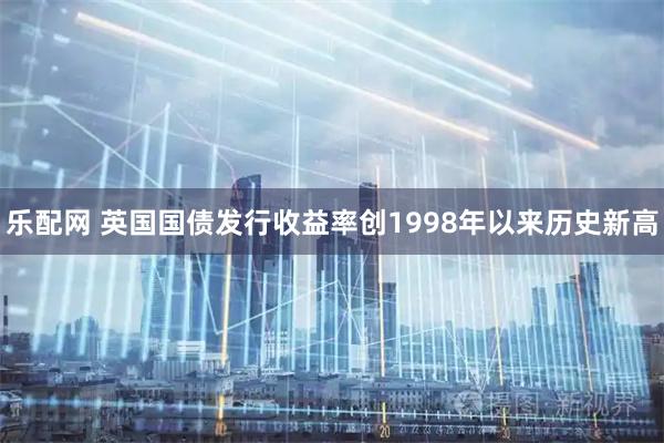 乐配网 英国国债发行收益率创1998年以来历史新高