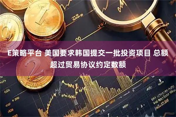 E策略平台 美国要求韩国提交一批投资项目 总额超过贸易协议约定数额